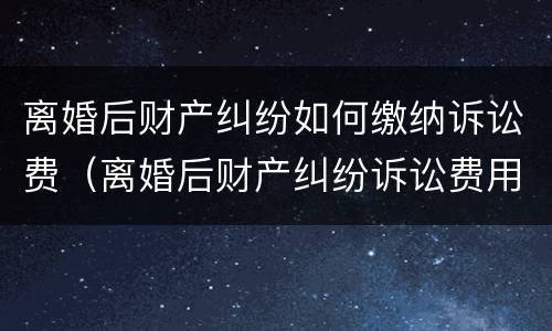 离婚后财产纠纷如何缴纳诉讼费（离婚后财产纠纷诉讼费用计算）
