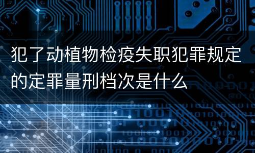 犯了动植物检疫失职犯罪规定的定罪量刑档次是什么