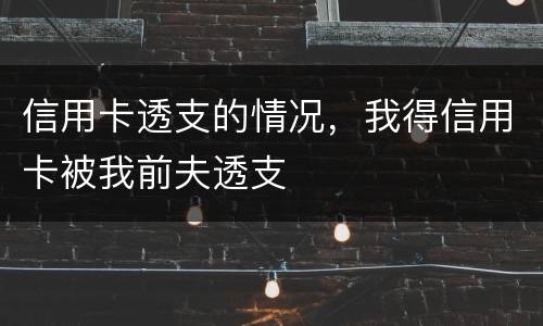 信用卡透支的情况，我得信用卡被我前夫透支