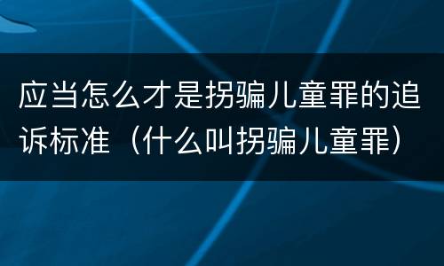 应当怎么才是拐骗儿童罪的追诉标准（什么叫拐骗儿童罪）