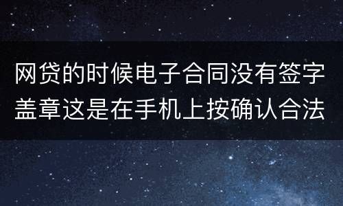 网贷的时候电子合同没有签字盖章这是在手机上按确认合法吗