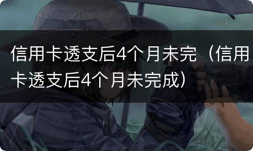 信用卡透支后4个月未完（信用卡透支后4个月未完成）