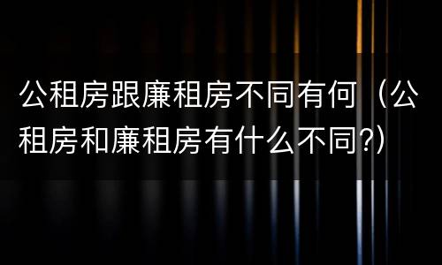 公租房跟廉租房不同有何（公租房和廉租房有什么不同?）