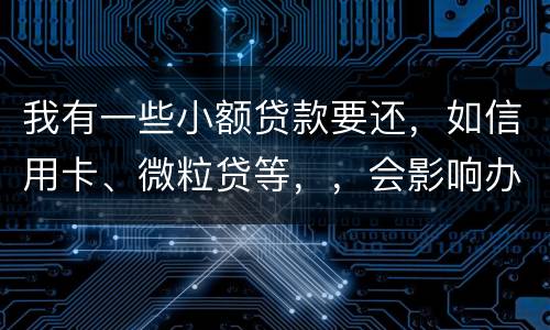 我有一些小额贷款要还，如信用卡、微粒贷等，，会影响办理房贷吗