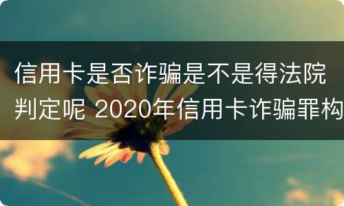 信用卡是否诈骗是不是得法院判定呢 2020年信用卡诈骗罪构成要件