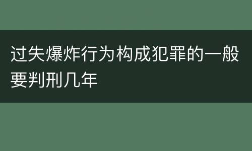 过失爆炸行为构成犯罪的一般要判刑几年