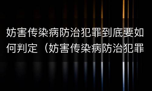 妨害传染病防治犯罪到底要如何判定（妨害传染病防治犯罪到底要如何判定责任）
