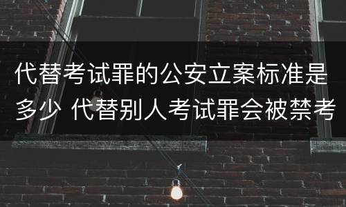 代替考试罪的公安立案标准是多少 代替别人考试罪会被禁考么