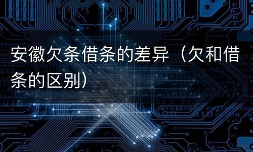 安徽欠条借条的差异（欠和借条的区别）