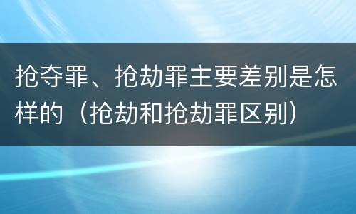 抢夺罪、抢劫罪主要差别是怎样的（抢劫和抢劫罪区别）