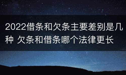 2022借条和欠条主要差别是几种 欠条和借条哪个法律更长