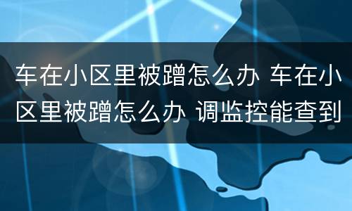 车在小区里被蹭怎么办 车在小区里被蹭怎么办 调监控能查到吗