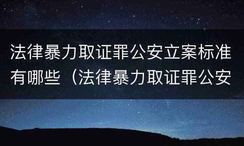 法律暴力取证罪公安立案标准有哪些（法律暴力取证罪公安立案标准有哪些内容）