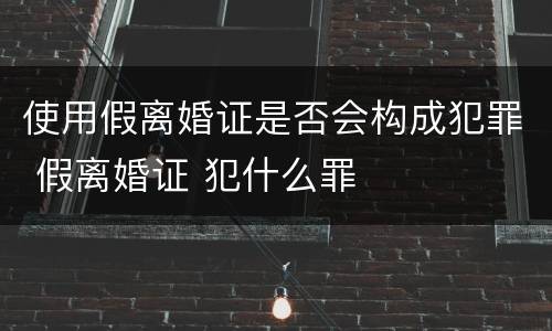 使用假离婚证是否会构成犯罪 假离婚证 犯什么罪