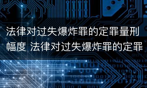 法律对过失爆炸罪的定罪量刑幅度 法律对过失爆炸罪的定罪量刑幅度的规定