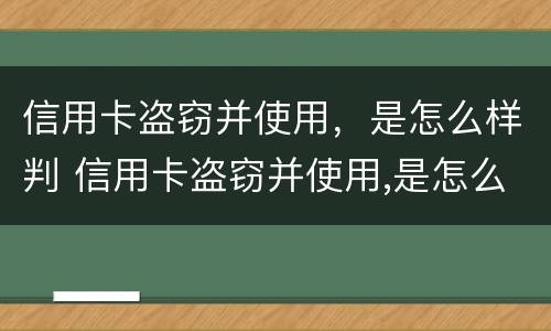 信用卡盗窃并使用，是怎么样判 信用卡盗窃并使用,是怎么样判定的