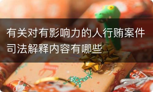 有关对有影响力的人行贿案件司法解释内容有哪些