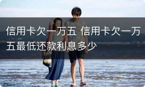 信用卡欠一万五 信用卡欠一万五最低还款利息多少