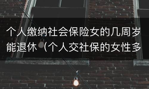 个人缴纳社会保险女的几周岁能退休（个人交社保的女性多大年龄退休）