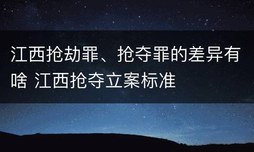 江西抢劫罪、抢夺罪的差异有啥 江西抢夺立案标准