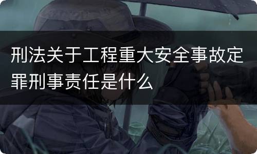 刑法关于工程重大安全事故定罪刑事责任是什么
