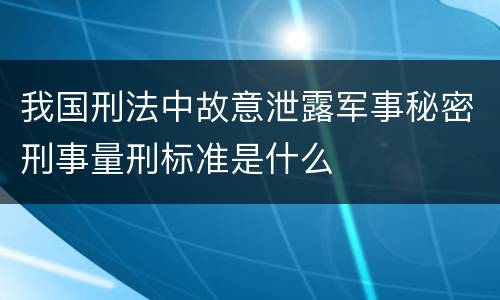我国刑法中故意泄露军事秘密刑事量刑标准是什么