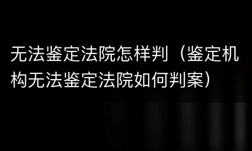 无法鉴定法院怎样判（鉴定机构无法鉴定法院如何判案）