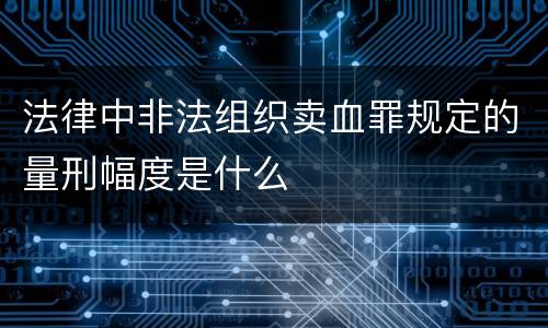 法律中非法组织卖血罪规定的量刑幅度是什么