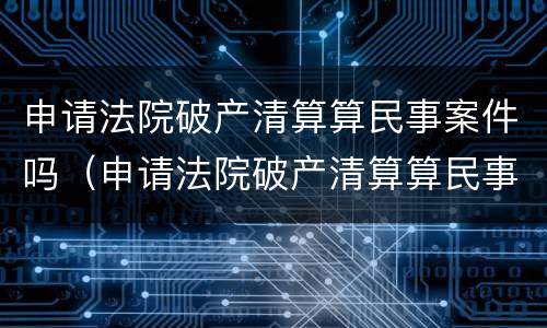 申请法院破产清算算民事案件吗（申请法院破产清算算民事案件吗怎么办）