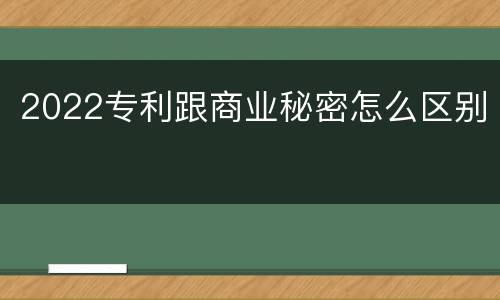 2022专利跟商业秘密怎么区别