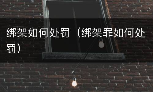 绑架如何处罚（绑架罪如何处罚）