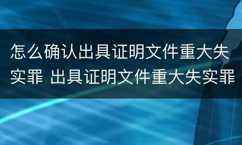 怎么确认出具证明文件重大失实罪 出具证明文件重大失实罪认定标准