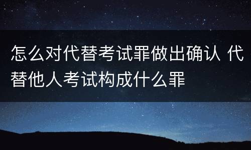 怎么对代替考试罪做出确认 代替他人考试构成什么罪