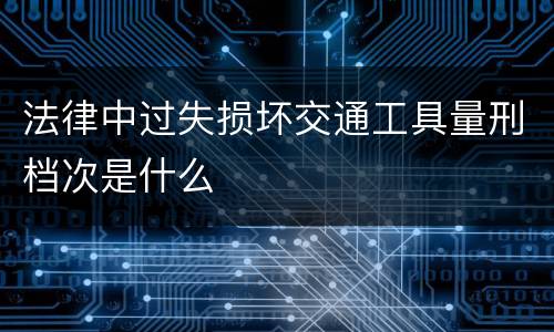 法律中过失损坏交通工具量刑档次是什么