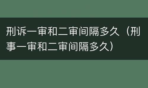 刑诉一审和二审间隔多久（刑事一审和二审间隔多久）