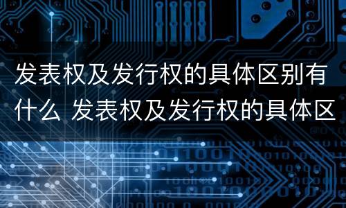发表权及发行权的具体区别有什么 发表权及发行权的具体区别有什么不同