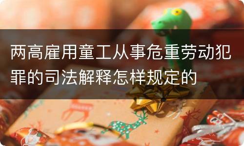 两高雇用童工从事危重劳动犯罪的司法解释怎样规定的