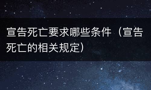 宣告死亡要求哪些条件（宣告死亡的相关规定）