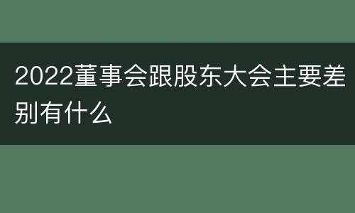 2022董事会跟股东大会主要差别有什么