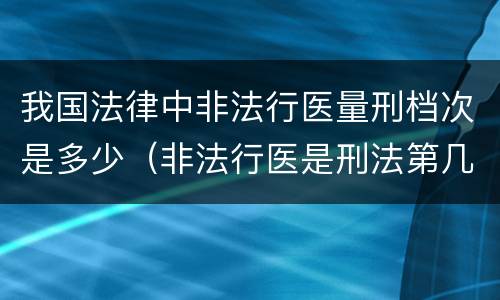 我国法律中非法行医量刑档次是多少（非法行医是刑法第几条）