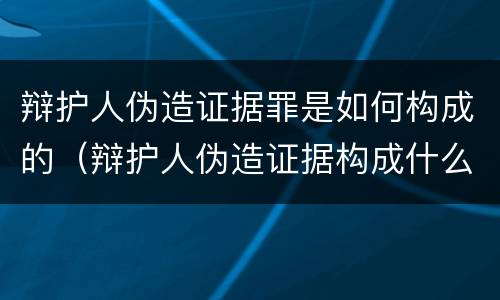 辩护人伪造证据罪是如何构成的（辩护人伪造证据构成什么罪）