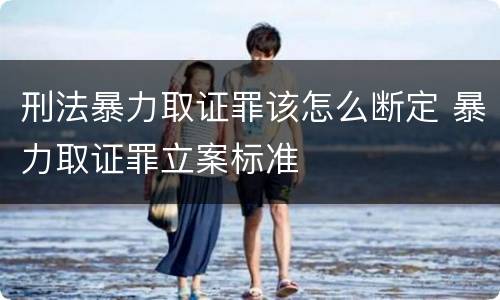 刑法暴力取证罪该怎么断定 暴力取证罪立案标准