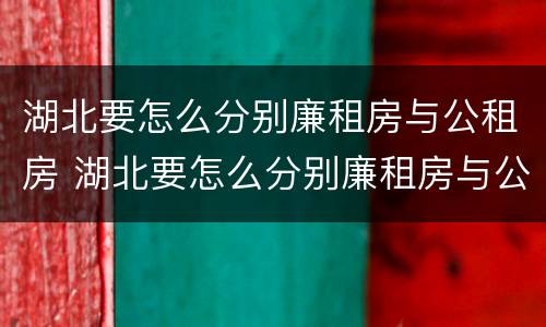 湖北要怎么分别廉租房与公租房 湖北要怎么分别廉租房与公租房的区别