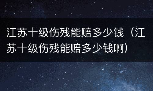 江苏十级伤残能赔多少钱（江苏十级伤残能赔多少钱啊）