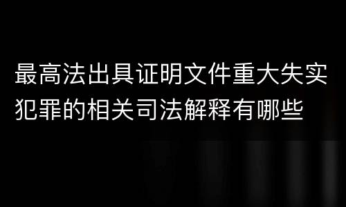 最高法出具证明文件重大失实犯罪的相关司法解释有哪些