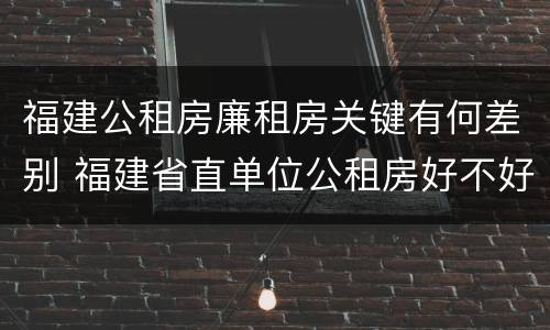 福建公租房廉租房关键有何差别 福建省直单位公租房好不好
