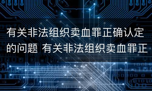 有关非法组织卖血罪正确认定的问题 有关非法组织卖血罪正确认定的问题是