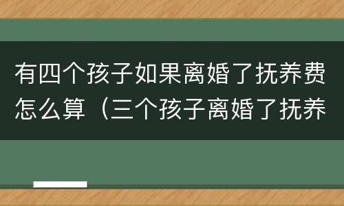 有四个孩子如果离婚了抚养费怎么算（三个孩子离婚了抚养费怎么算）