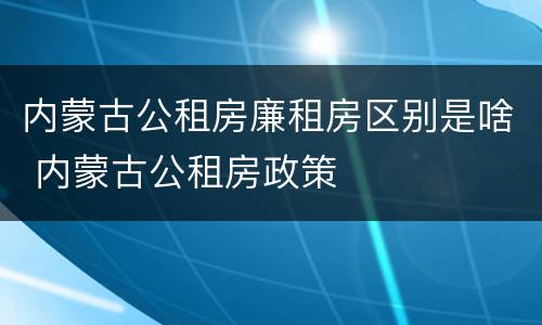 内蒙古公租房廉租房区别是啥 内蒙古公租房政策