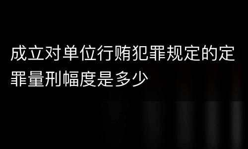 成立对单位行贿犯罪规定的定罪量刑幅度是多少